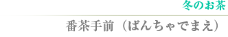 冬のお茶　番茶手前（ばんちゃでまえ）